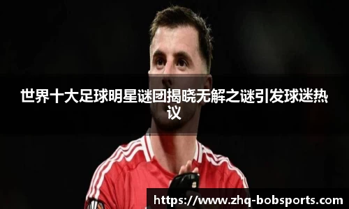 世界十大足球明星谜团揭晓无解之谜引发球迷热议