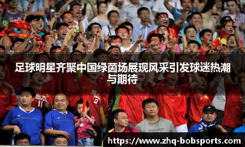 足球明星齐聚中国绿茵场展现风采引发球迷热潮与期待